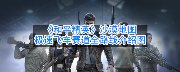 吃鸡沙漠地图极速飞车赛道全路线介绍图