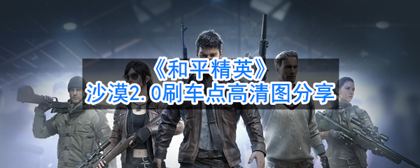 吃鸡沙漠2.0刷车点高清图分享