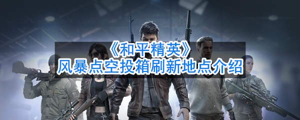 吃鸡风暴点空投箱刷新地点介绍